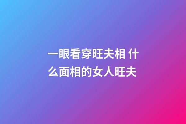 一眼看穿旺夫相 什么面相的女人旺夫